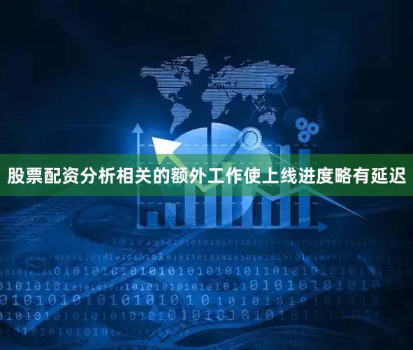 股票配资分析相关的额外工作使上线进度略有延迟