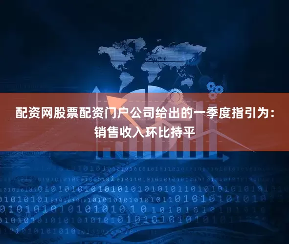 配资网股票配资门户公司给出的一季度指引为：销售收入环比持平