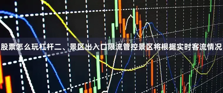股票怎么玩杠杆二、景区出入口限流管控景区将根据实时客流情况