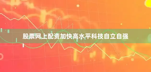 股票网上配资加快高水平科技自立自强